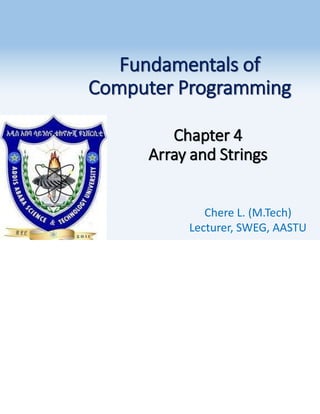 Fundamentals of
Computer Programming
Chapter 4
Array and Strings
Chere L. (M.Tech)
Lecturer, SWEG, AASTU
 