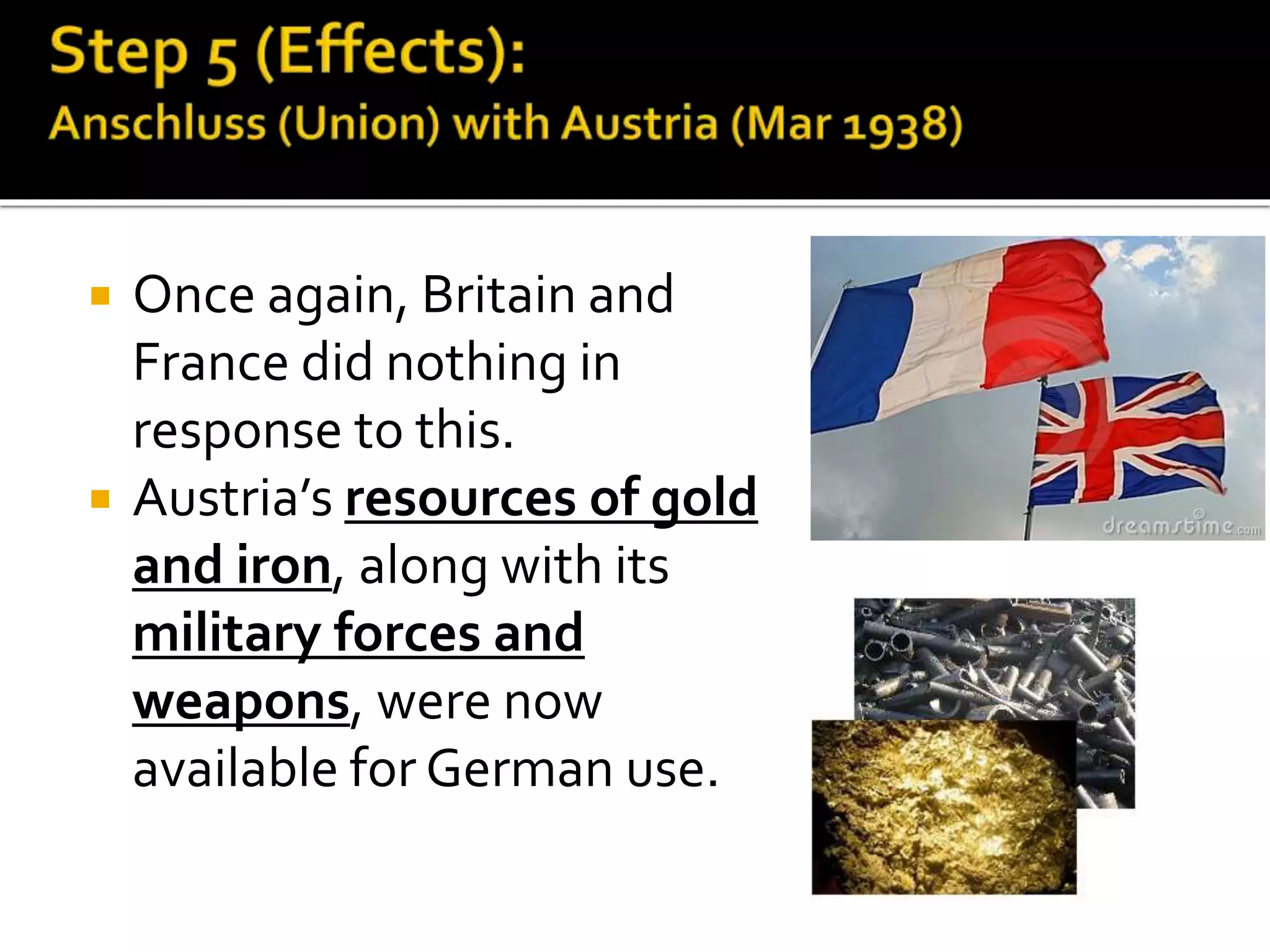  Once again, Britain and
France did nothing in
response to this.
 Austria’s resources of gold
and iron, along with its
military forces and
weapons, were now
available for German use.
 