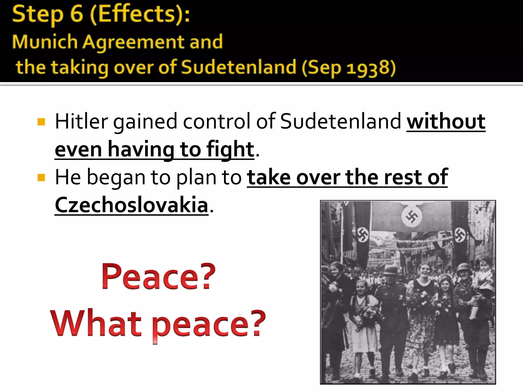  Hitler gained control of Sudetenland without
even having to fight.
 He began to plan to take over the rest of
Czechoslovakia.
 