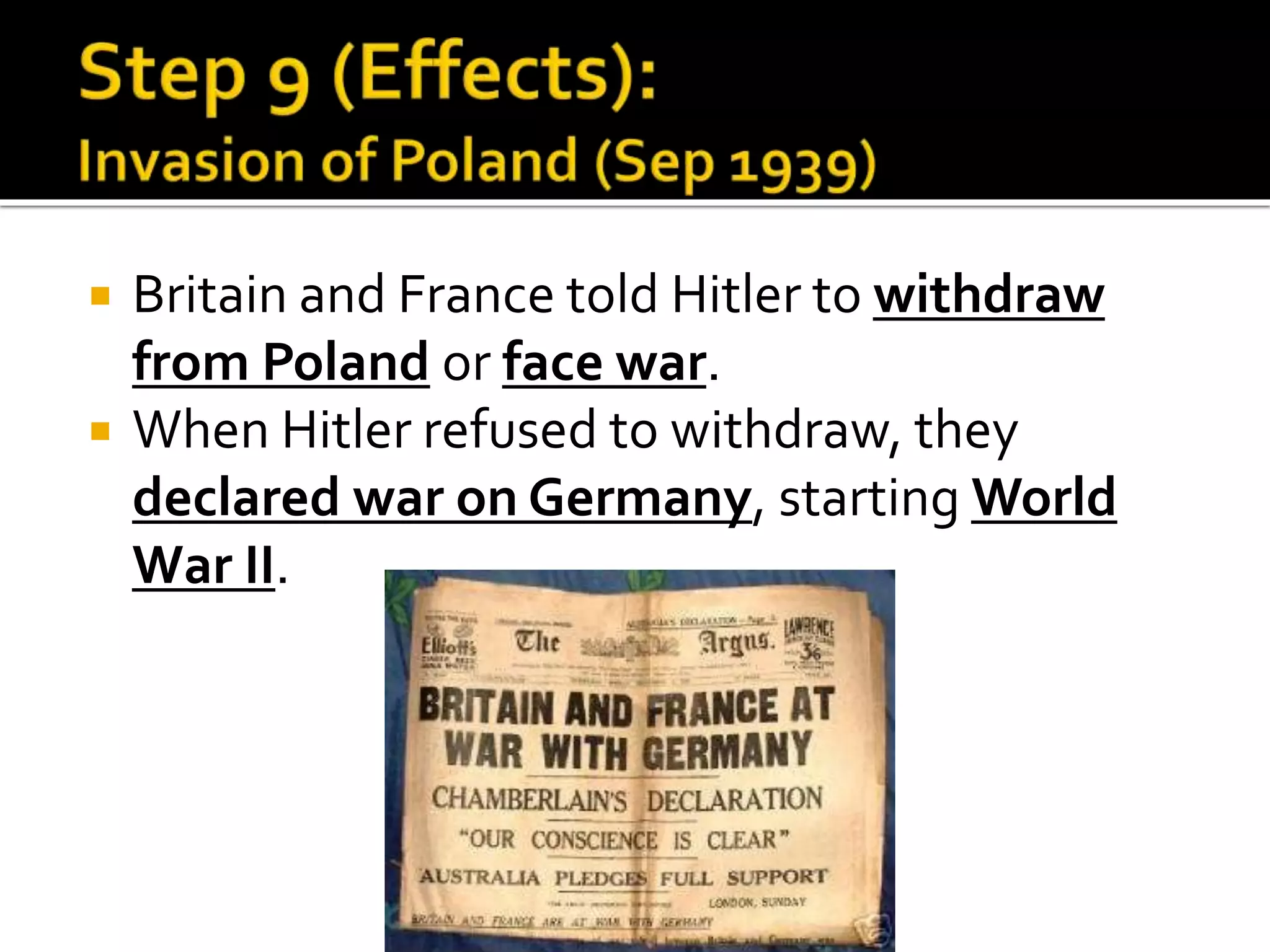  Britain and France told Hitler to withdraw
from Poland or face war.
 When Hitler refused to withdraw, they
declared war on Germany, starting World
War II.
 
