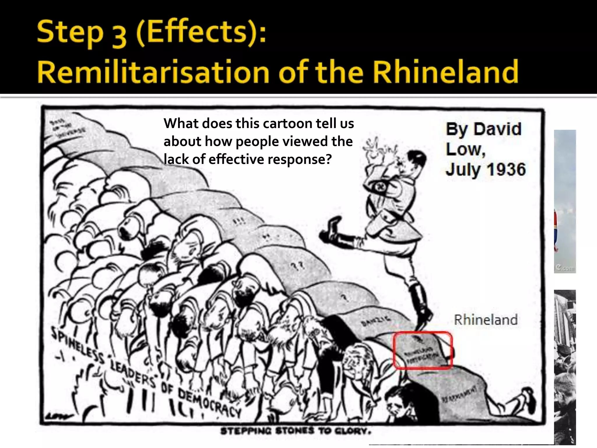  Britain and France did
not take any action
against Hitler.
 Hitler became even
more popular with the
German people and
military. –why?
 He became bolder in
his demands.
What does this cartoon tell us
about how people viewed the
lack of effective response?
 