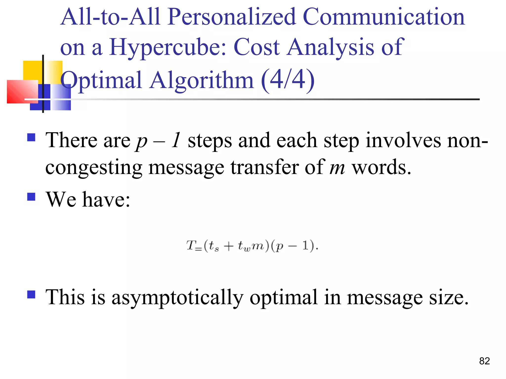 All-to-All Personalized Communication
on a Hypercube: Cost Analysis of
Optimal Algorithm (4/4)
 There are p – 1 steps and each step involves non-
congesting message transfer of m words.
 We have:
 This is asymptotically optimal in message size.
82
 