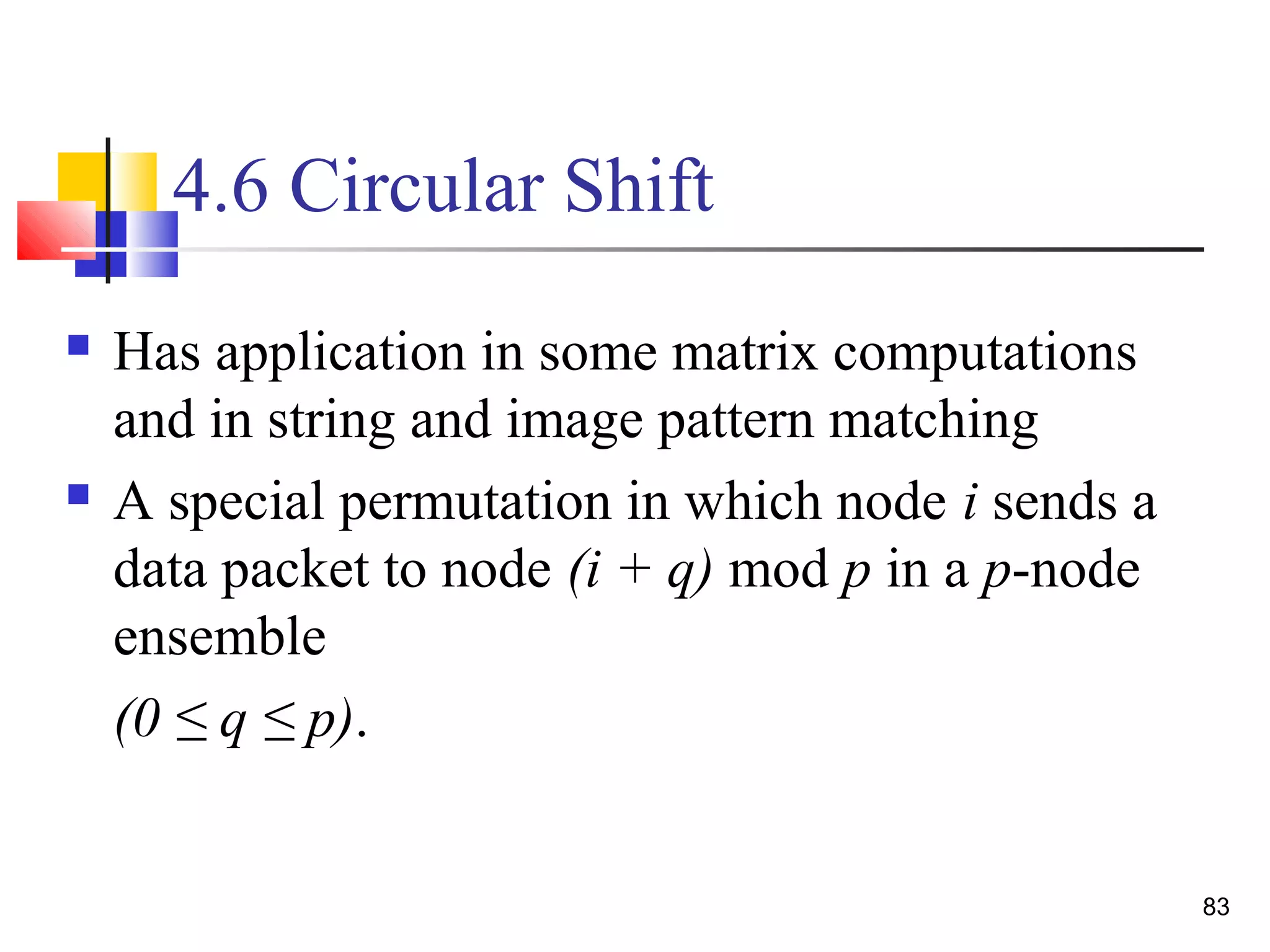 4.6 Circular Shift
 Has application in some matrix computations
and in string and image pattern matching
 A special permutation in which node i sends a
data packet to node (i + q) mod p in a p-node
ensemble
(0 ≤ q ≤ p).
83
 