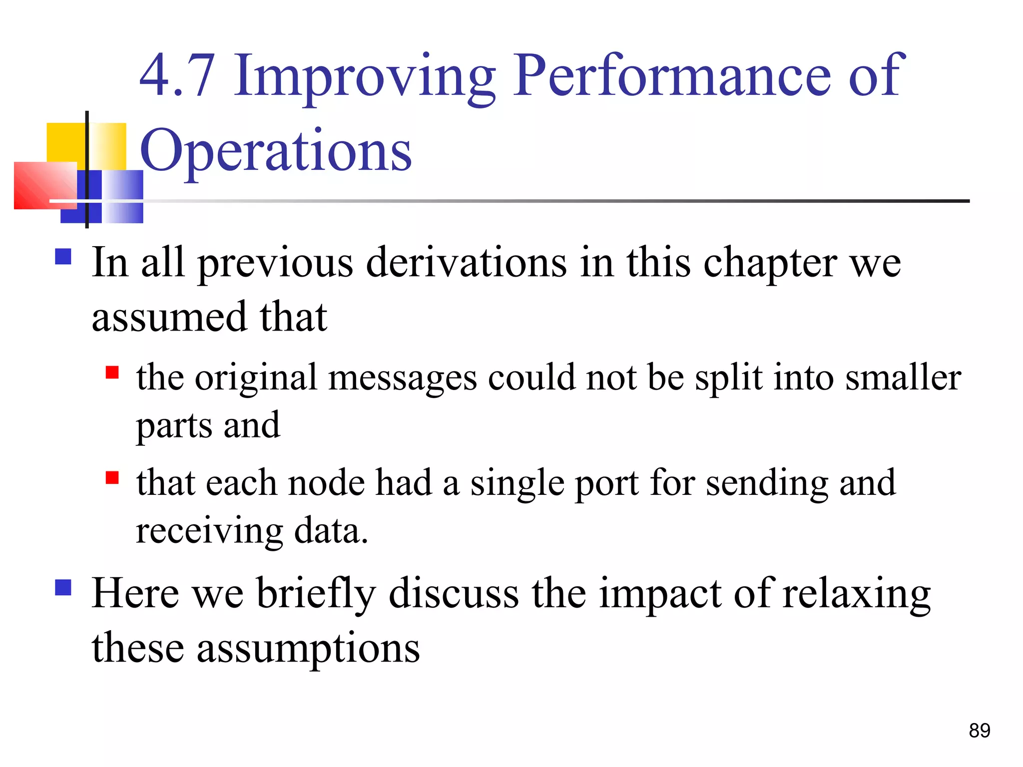 4.7 Improving Performance of
Operations
 In all previous derivations in this chapter we
assumed that
 the original messages could not be split into smaller
parts and
 that each node had a single port for sending and
receiving data.
 Here we briefly discuss the impact of relaxing
these assumptions
89
 