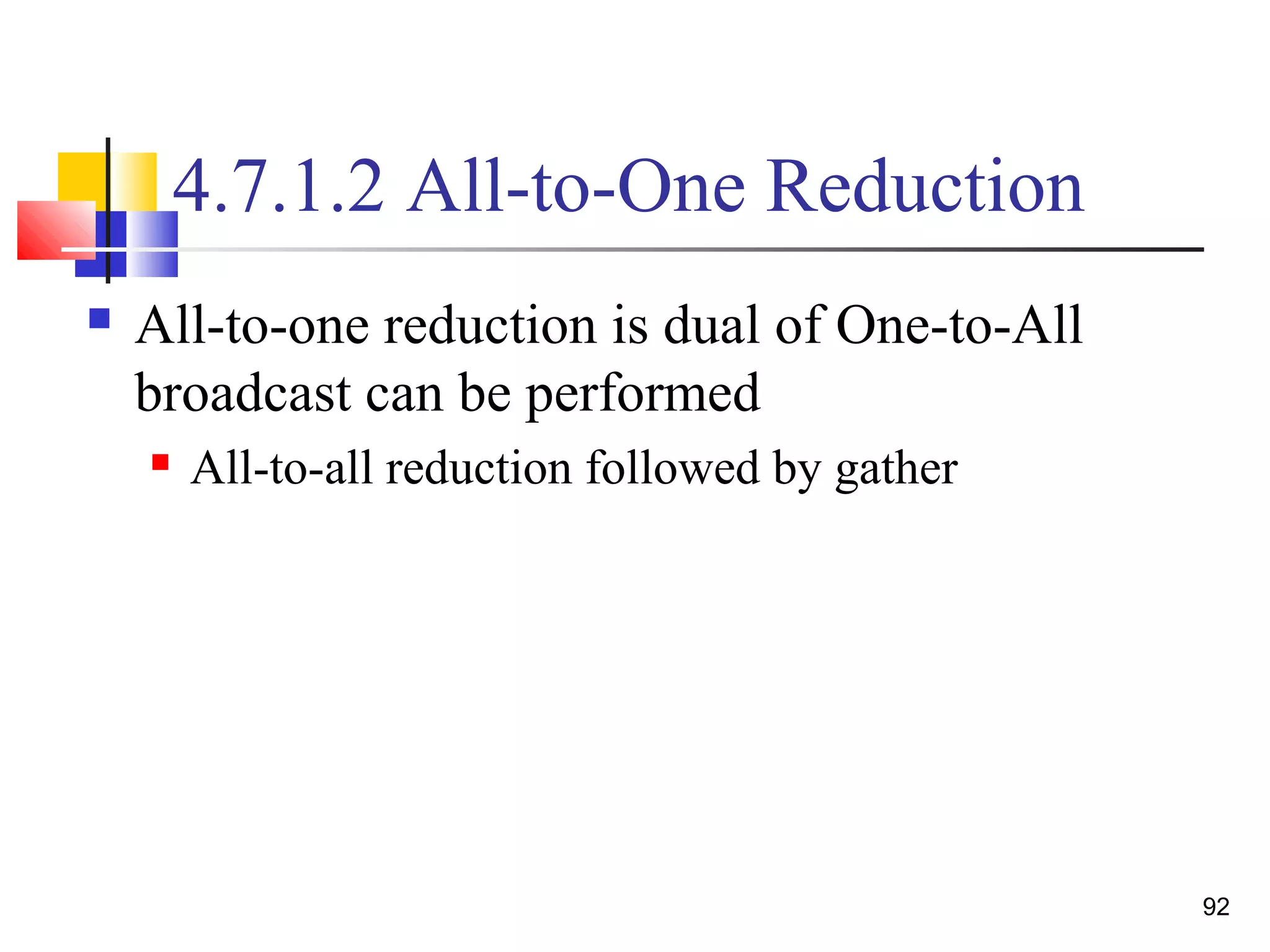 4.7.1.2 All-to-One Reduction
 All-to-one reduction is dual of One-to-All
broadcast can be performed
 All-to-all reduction followed by gather
92
 