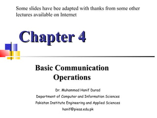 Chapter 4Chapter 4
Basic CommunicationBasic Communication
OperationsOperations
Dr. Muhammad Hanif Durad
Department of Computer and Information Sciences
Pakistan Institute Engineering and Applied Sciences
hanif@pieas.edu.pk
Some slides have bee adapted with thanks from some other
lectures available on Internet
 