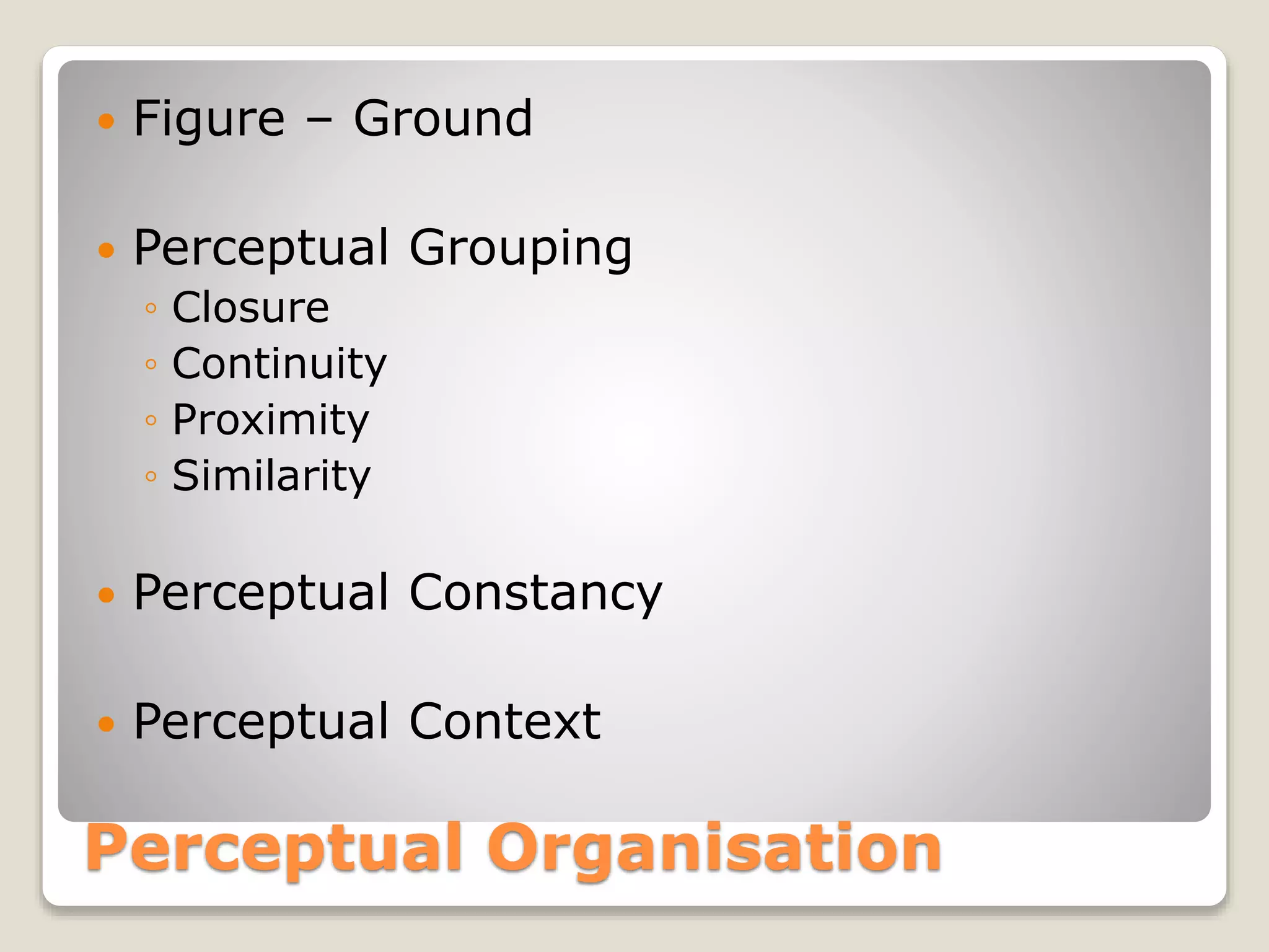 Perceptual Organisation
 Figure – Ground
 Perceptual Grouping
◦ Closure
◦ Continuity
◦ Proximity
◦ Similarity
 Perceptual Constancy
 Perceptual Context
 