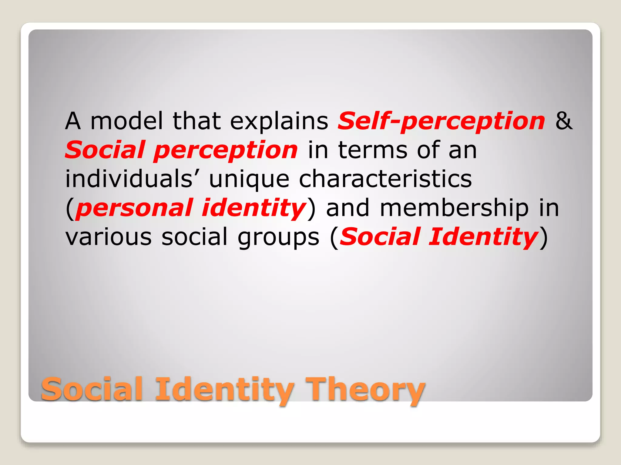 Social Identity Theory
A model that explains Self-perception &
Social perception in terms of an
individuals’ unique characteristics
(personal identity) and membership in
various social groups (Social Identity)
 