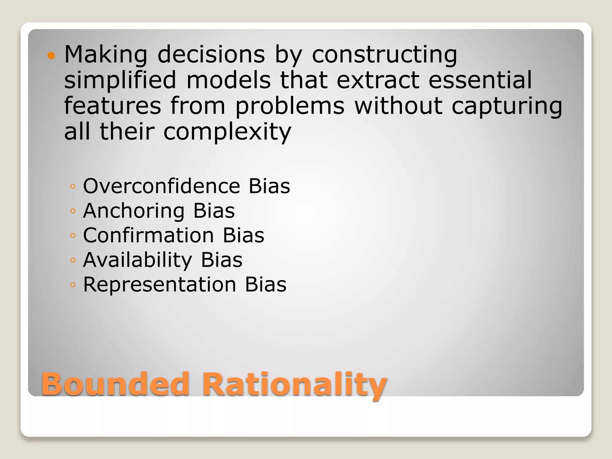 Bounded Rationality
 Making decisions by constructing
simplified models that extract essential
features from problems without capturing
all their complexity
◦ Overconfidence Bias
◦ Anchoring Bias
◦ Confirmation Bias
◦ Availability Bias
◦ Representation Bias
 