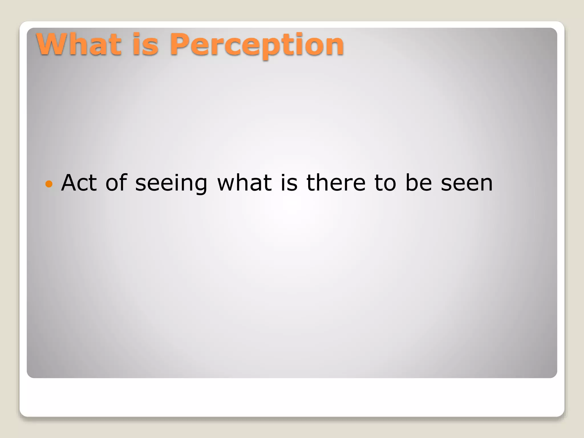 What is Perception
 Act of seeing what is there to be seen
 