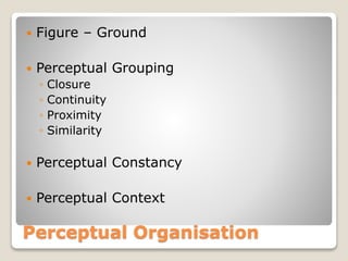 Perceptual Organisation
 Figure – Ground
 Perceptual Grouping
◦ Closure
◦ Continuity
◦ Proximity
◦ Similarity
 Perceptual Constancy
 Perceptual Context
 