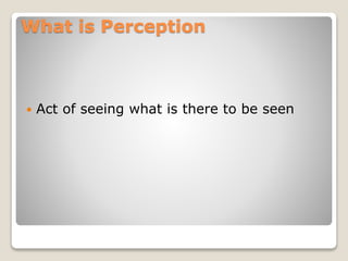 What is Perception
 Act of seeing what is there to be seen
 