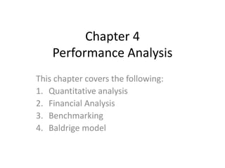 Chapter 4
Performance Analysis
This chapter covers the following:
1. Quantitative analysis
2. Financial Analysis
3. Benchmarking
4. Baldrige model
 