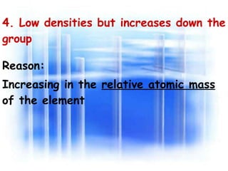 4. Low densities but increases down the group Reason: Increasing in the  relative atomic mass  of the element 