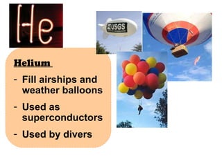 Helium  Fill airships and weather balloons Used as superconductors Used by divers 