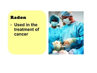 Radon  Used in the treatment of cancer 