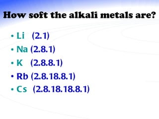 How soft the alkali metals are? Li   (2.1) Na  (2.8.1) K   (2.8.8.1) Rb (2.8.18.8.1) Cs   (2.8.18.18.8.1) 