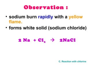 Observation : C. Reaction with chlorine sodium burn  rapidly  with a  yellow flame.  forms white solid (sodium chloride) 2 Na  + Cl 2      2NaCl 