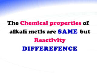 The  Chemical properties  of alkali metls are  SAME  but   Reactivity  DIFFEREFENCE 