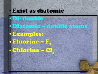 Exist as diatomic Di- double Diatomic – double atoms Examples:  Fluorine – F 2 Chlorine – Cl 2 