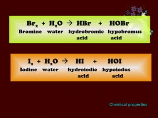 Br 2   +  H 2 O     HBr  +  HOBr Bromine  water  hydrobromic  hypobromus   acid   acid I 2   +  H 2 O     HI  +  HOI Iodine  water  hydroiodic  hypoiodus   acid   acid Chemical properties 