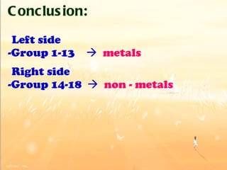 Conclusion:   Left side -Group 1-13     metals   Right side -Group 14-18     non - metals 