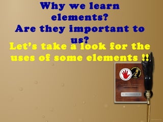 Why we learn elements? Are they important to us? Let’s take a look for the uses of some elements !! 