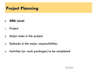 Project Planning
WBS: Level
1. Project
2. Major tasks in the project
3. Subtasks in the major responsibilities
4. Activities [or work packages] to be completed
12/3/2025
14
 