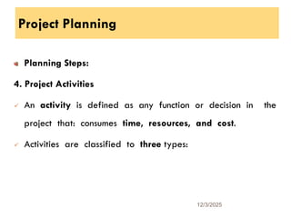 Project Planning
Planning Steps:
4. Project Activities
 An activity is defined as any function or decision in the
project that: consumes time, resources, and cost.
 Activities are classified to three types:
12/3/2025
22
 
