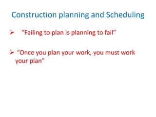 Construction planning and Scheduling
 “Failing to plan is planning to fail”
 “Once you plan your work, you must work
your plan”
 