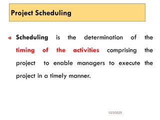 Project Scheduling
Scheduling is the determination of the
timing of the activities comprising the
project to enable managers to execute the
project in a timely manner.
12/3/2025
30
 
