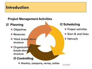  Planning
Objectives
Resources
Work break-down
structure
Organizational
break-down
structure
 Scheduling
Project activities
Start & end times
Network
 Controlling
Monitor, compare, revise, action
Introduction
12/3/2025
3
Project Management Activities
 