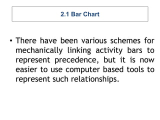 2.1 Bar Chart
• There have been various schemes for
mechanically linking activity bars to
represent precedence, but it is now
easier to use computer based tools to
represent such relationships.
 