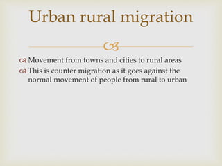 
 Movement from towns and cities to rural areas
 This is counter migration as it goes against the
normal movement of people from rural to urban
Urban rural migration
 