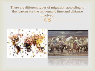 
There are different types of migration according to
the reasons for the movement, time and distance
involved.
 