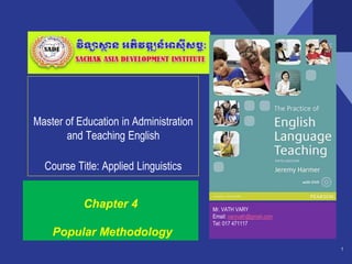 Master of Education in Administration
and Teaching English
Course Title: Applied Linguistics
1
Mr. VATH VARY
Email: varyvath@gmail.com
Tel: 017 471117
Chapter 4
Popular Methodology
 