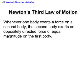 4.5  Newton’s Third Law of Motion Newton’s Third Law of Motion Whenever one body exerts a force on a  second body, the second body exerts an  oppositely directed force of equal magnitude on the first body. 