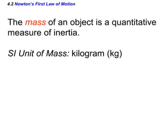 4.2  Newton’s First Law of Motion The  mass  of an object is a quantitative measure of inertia. SI Unit of Mass:  kilogram (kg) 