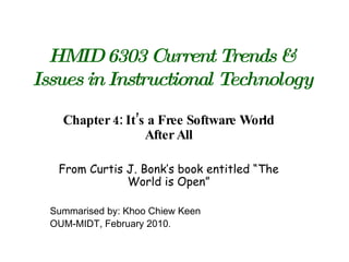 HMID 6303 Current Trends & Issues in Instructional Technology Chapter 4: It’s a Free Software World After All From Curtis J. Bonk’s book entitled “The World is Open” Summarised by: Khoo Chiew Keen OUM-MIDT, February 2010 . 