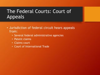 The Federal Courts: Court of
Appeals
• Jurisdiction of federal circuit hears appeals
from:
• Several federal administrative agencies
• Patent claims
• Claims court
• Court of International Trade
 