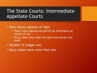 The State Courts: Intermediate
Appellate Courts
• Hear felony appeals of right
• Those state legislatures permit all defendants as
matter of law
• Occur after final order has been entered by trial
court
• Number of judges vary
• Many states have more than one
 