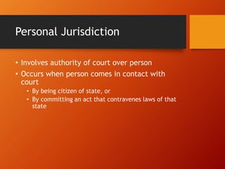 Personal Jurisdiction
• Involves authority of court over person
• Occurs when person comes in contact with
court
• By being citizen of state, or
• By committing an act that contravenes laws of that
state
 