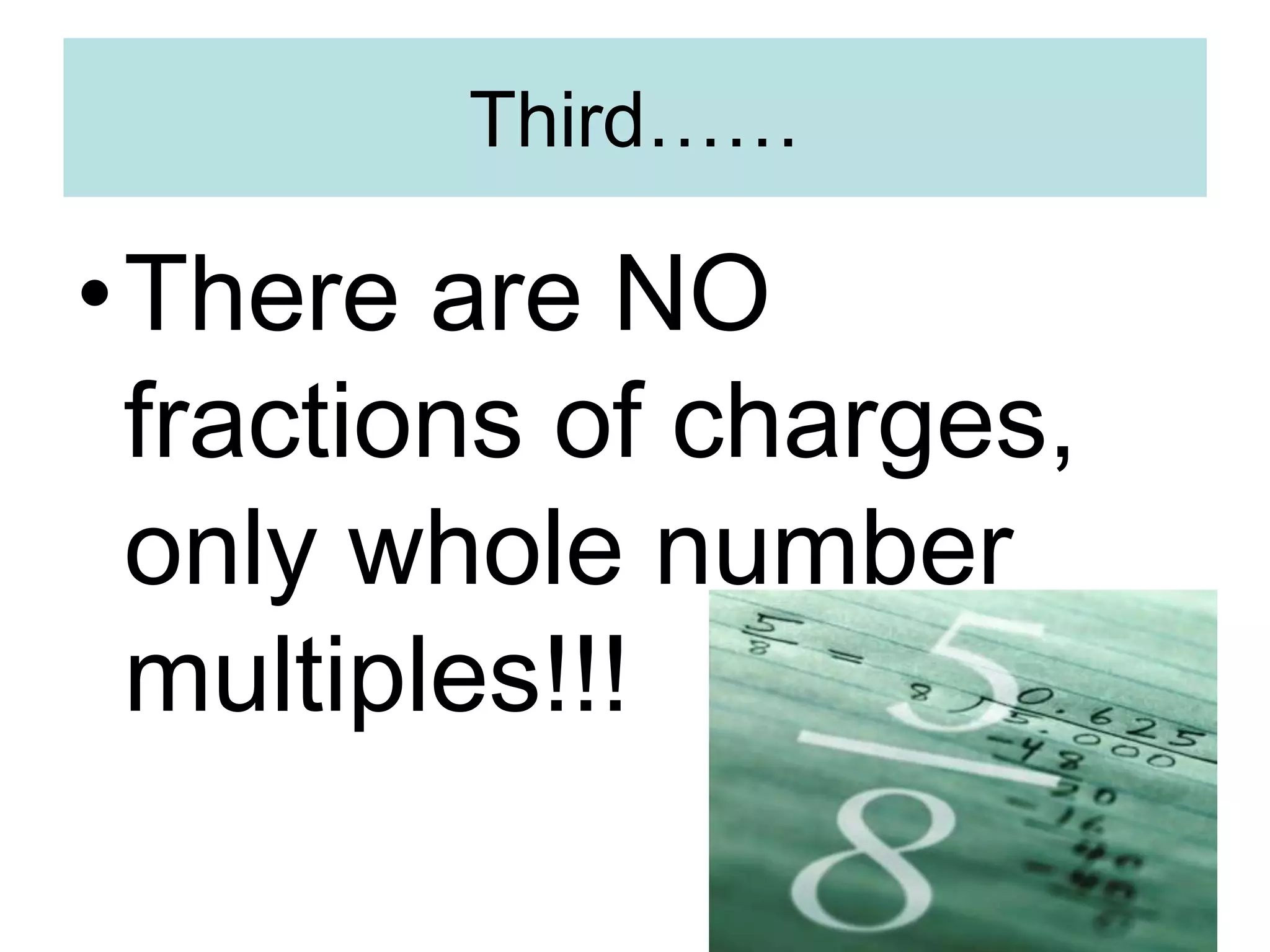 Third……
•There are NO
fractions of charges,
only whole number
multiples!!!
 