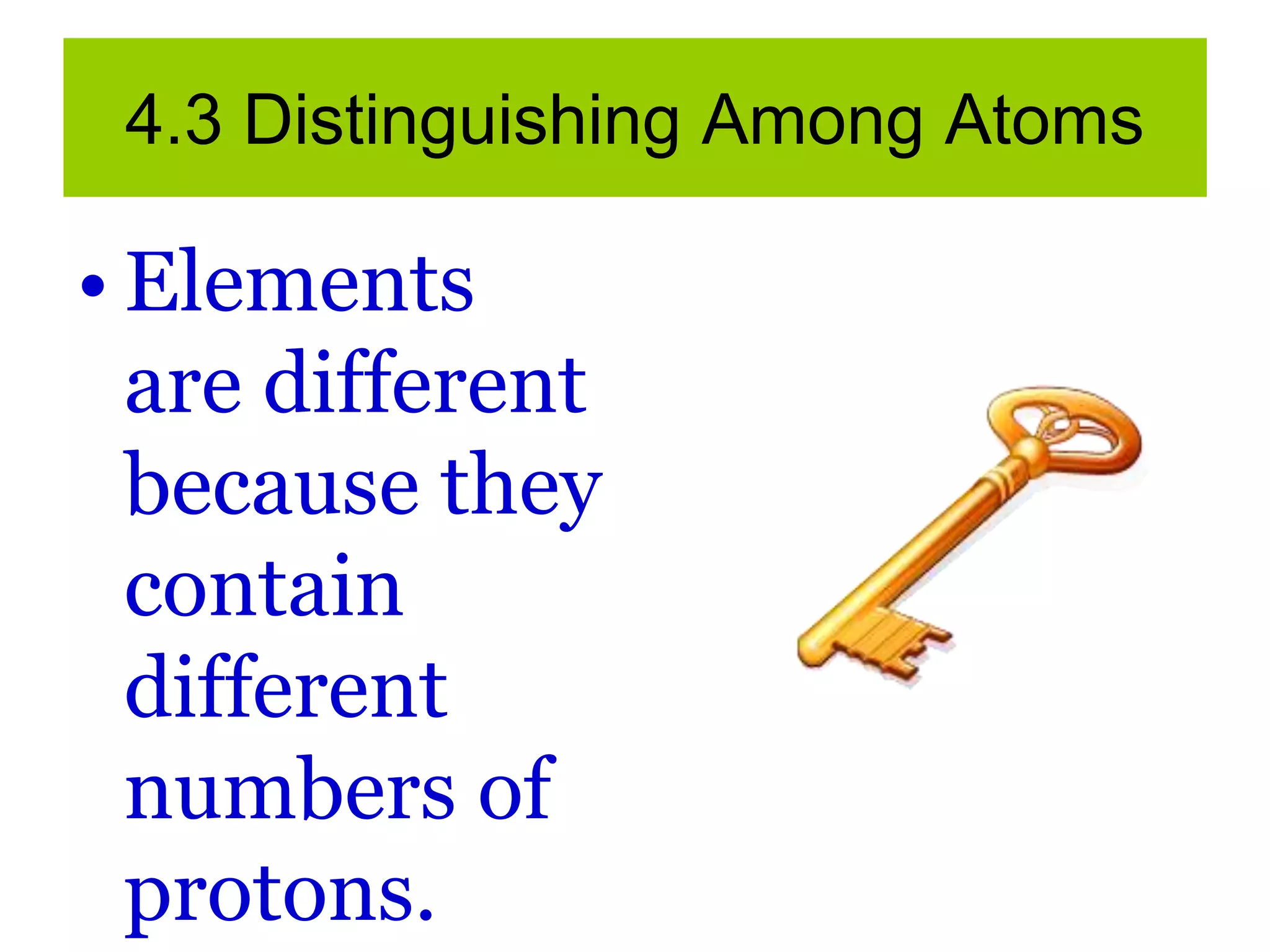 4.3 Distinguishing Among Atoms
• Elements
are different
because they
contain
different
numbers of
protons.
 