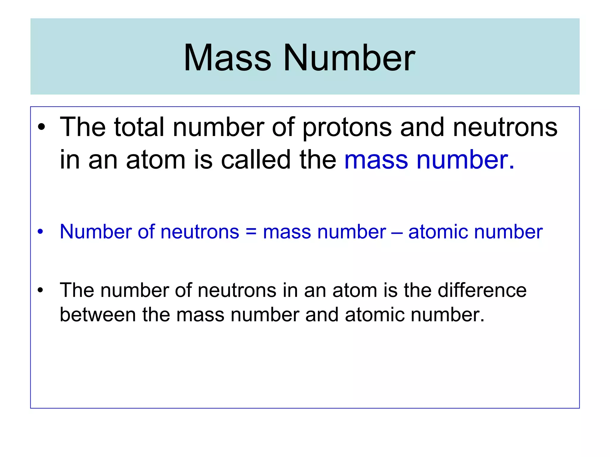 Mass Number
• The total number of protons and neutrons
in an atom is called the mass number.
• Number of neutrons = mass number – atomic number
• The number of neutrons in an atom is the difference
between the mass number and atomic number.
 