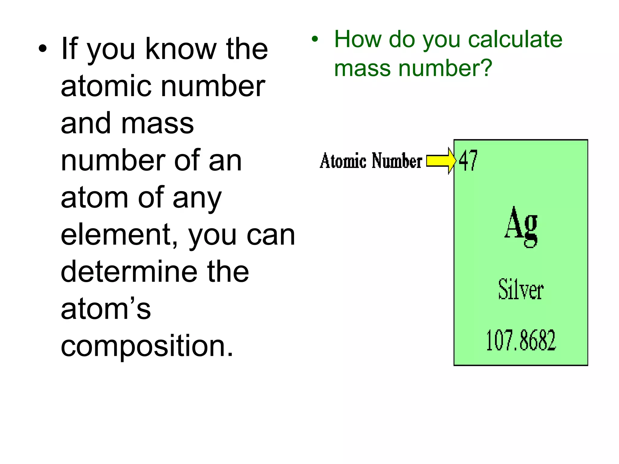 • If you know the
atomic number
and mass
number of an
atom of any
element, you can
determine the
atom’s
composition.
• How do you calculate
mass number?
 
