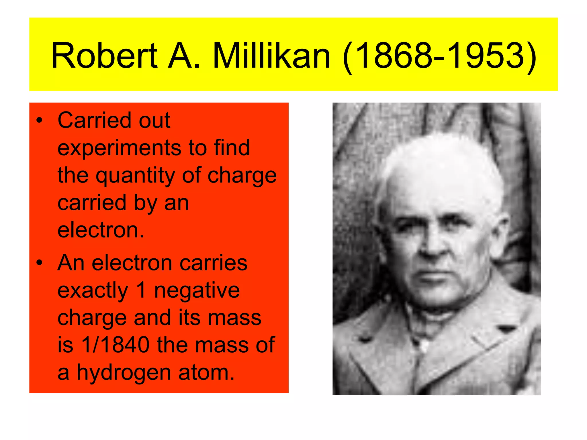 Robert A. Millikan (1868-1953)
• Carried out
experiments to find
the quantity of charge
carried by an
electron.
• An electron carries
exactly 1 negative
charge and its mass
is 1/1840 the mass of
a hydrogen atom.
 