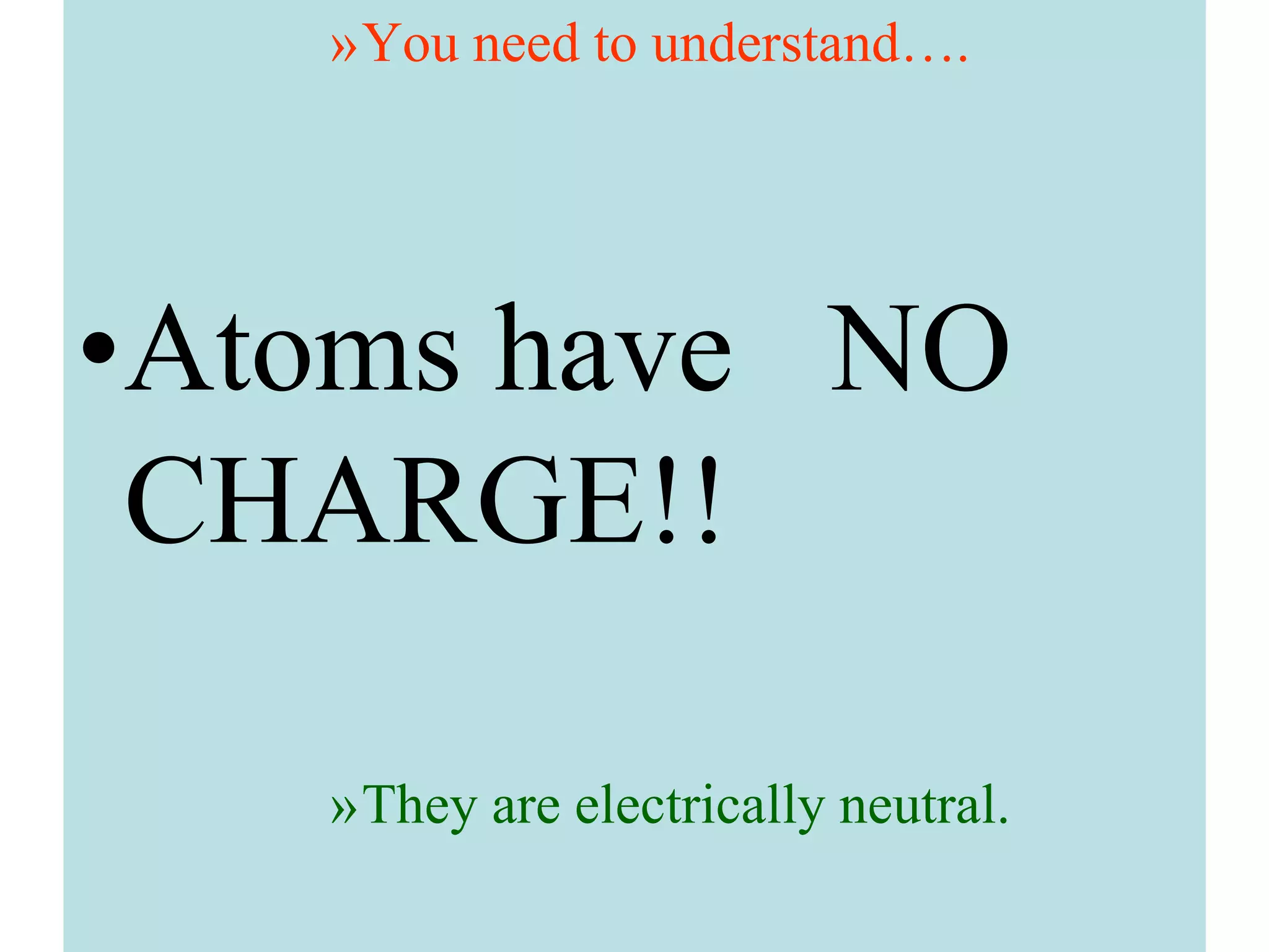 »You need to understand….
•Atoms have NO
CHARGE!!
»They are electrically neutral.
 