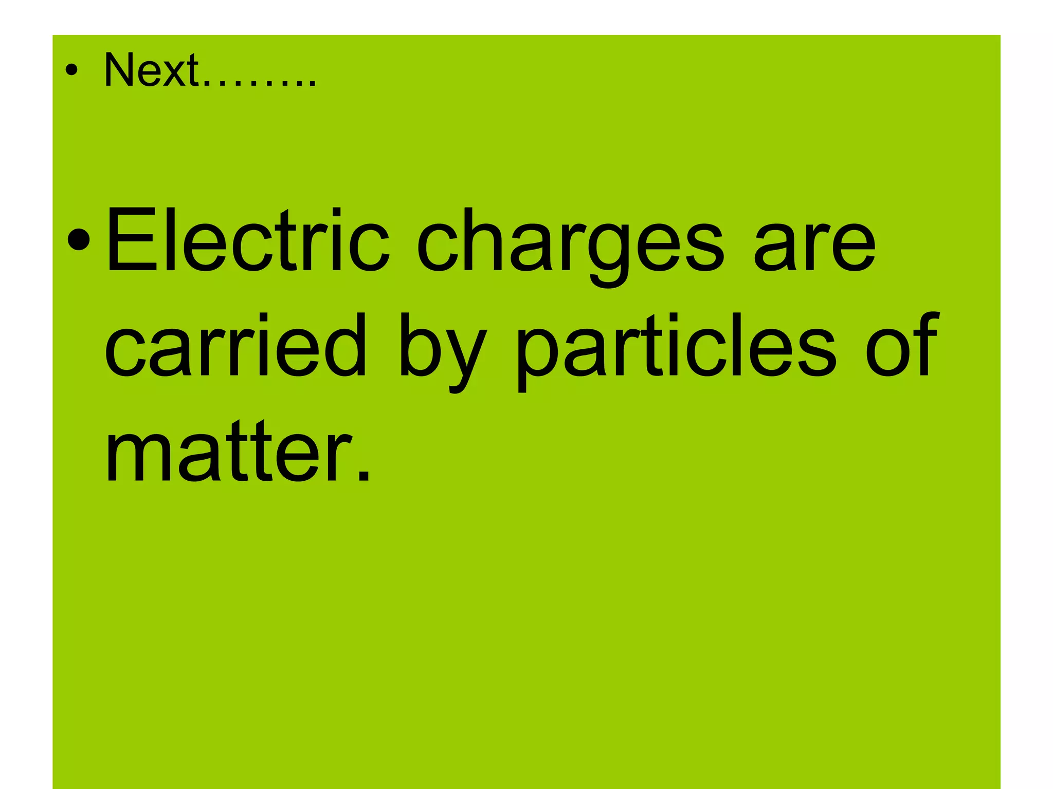 • Next……..
•Electric charges are
carried by particles of
matter.
 