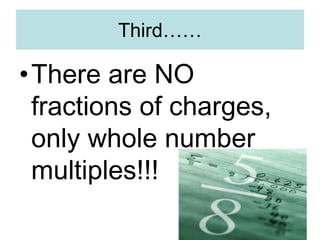 Third……
•There are NO
fractions of charges,
only whole number
multiples!!!
 